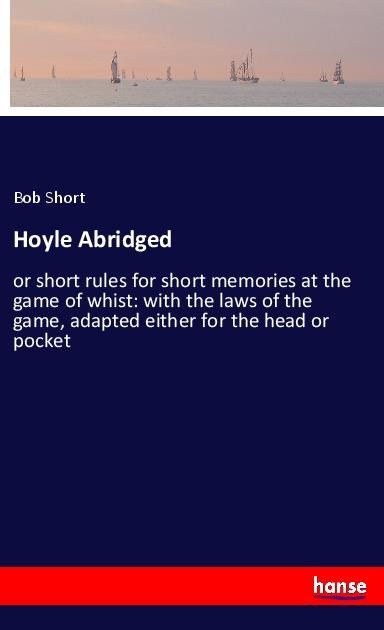 Hoyle Abridged: or short rules for short memories at the game of whist: with the laws of the game, adapted either for the head or pocket