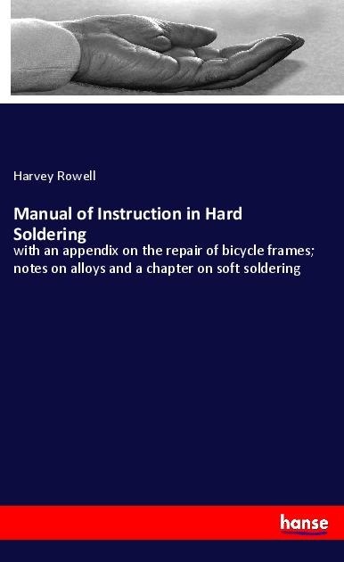 Manual of Instruction in Hard Soldering: with an appendix on the repair of bicycle frames; notes on alloys and a chapter on soft soldering