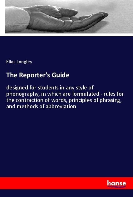 The Reporters Guide: designed for students in any style of phonography, in which are formulated - rules for the contraction of words, principles of phrasing, and methods of abbreviation
