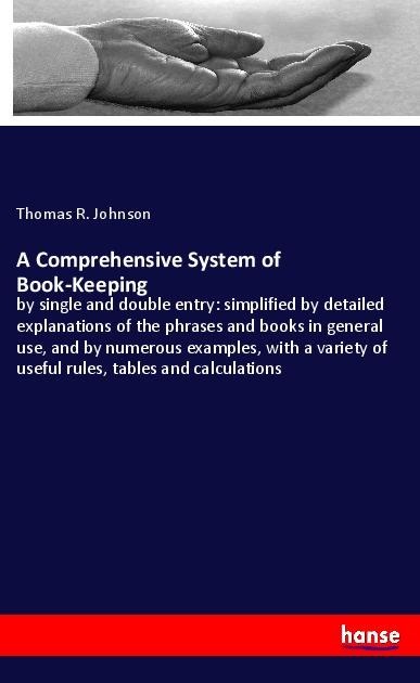 A Comprehensive System of Book-Keeping: by single and double entry: simplified by detailed explanations of the phrases and books in general use, and by numerous examples, with a variety of useful rules, tables and calculations