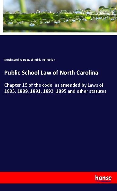 Public School Law of North Carolina: Chapter 15 of the code, as amended by Laws of 1885, 1889, 1891, 1893, 1895 and other statutes