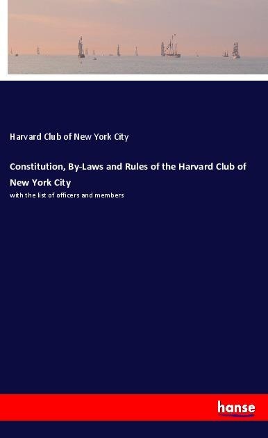 Constitution, By-Laws and Rules of the Harvard Club of New York City: with the list of officers and members