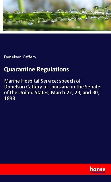 Quarantine Regulations: Marine Hospital Service: speech of Donelson Caffery of Louisiana in the Senate of the United States, March 22, 23, and 30, 1898