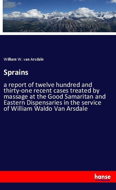 Sprains: a report of twelve hundred and thirty-one recent cases treated by massage at the Good Samaritan and Eastern Dispensaries in the service of William Waldo Van Arsdale