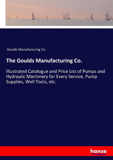The Goulds Manufacturing Co.: Illustrated Catalogue and Price List of Pumps and Hydraulic Machinery for Every Service, Pump Supplies, Well Tools, etc.