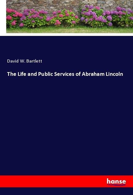 The Life and Public Services of Abraham Lincoln