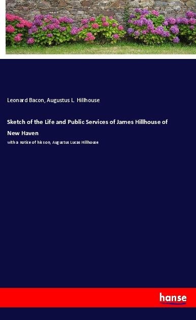 Sketch of the Life and Public Services of James Hillhouse of New Haven: with a notice of his son, Augustus Lucas Hillhouse