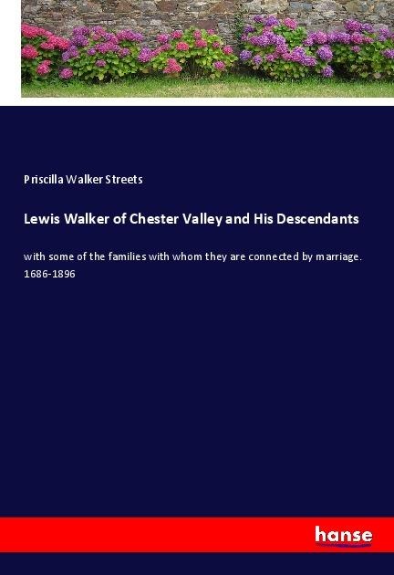 Lewis Walker of Chester Valley and His Descendants: with some of the families with whom they are connected by marriage. 1686-1896