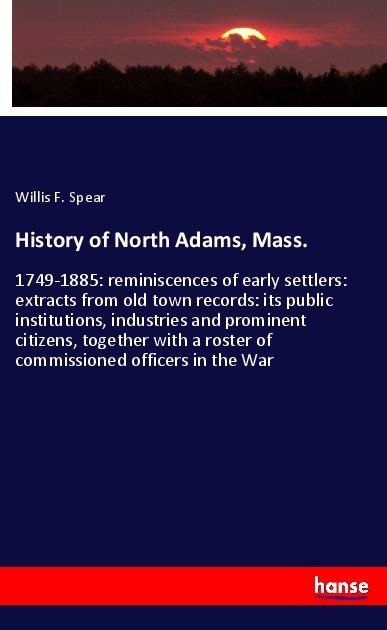 History of North Adams, Mass.: 1749-1885: reminiscences of early settlers: extracts from old town records: its public institutions, industries and prominent citizens, together with a roster of commissioned officers in the War