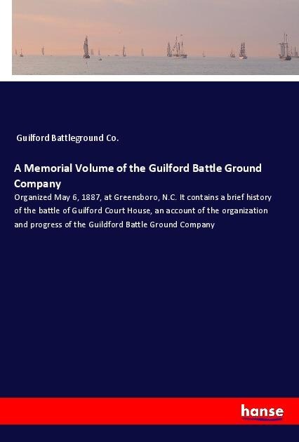 A Memorial Volume of the Guilford Battle Ground Company: Organized May 6, 1887, at Greensboro, N.C. It contains a brief history of the battle of Guilford Court House, an account of the organization and progress of the Guildford Battle Ground Company