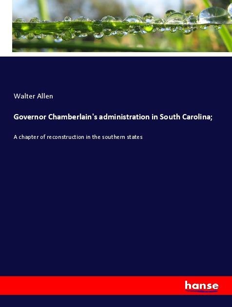 Governor Chamberlains administration in South Carolina;: A chapter of reconstruction in the southern states