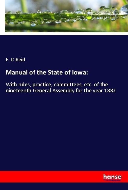 Manual of the State of Iowa:: With rules, practice, committees, etc. of the nineteenth General Assembly for the year 1882