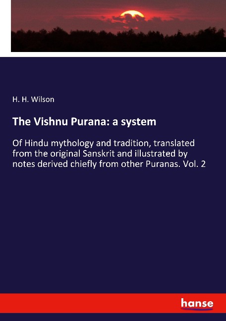 The Vishnu Purana: a system: Of Hindu mythology and tradition, translated from the original Sanskrit and illustrated by notes derived chiefly from other Puranas. Vol. 2