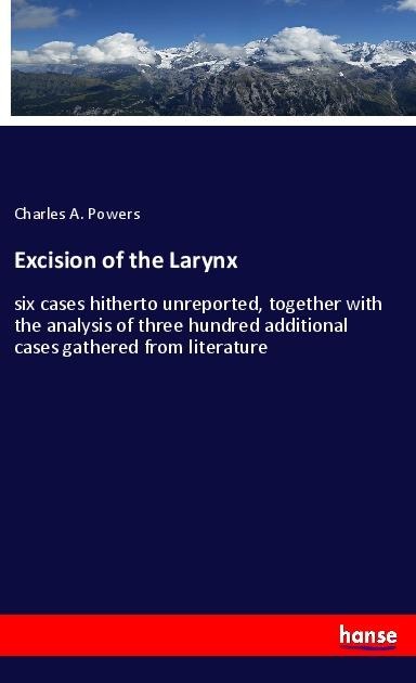 Excision of the Larynx: six cases hitherto unreported, together with the analysis of three hundred additional cases gathered from literature