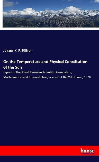 On the Temperature and Physical Constitution of the Sun: report of the Royal Saxonian Scientific Association, Mathematical and Physical Class, session of the 2d of June, 1870