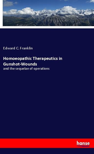 Homoeopathic Therapeutics in Gunshot-Wounds: and the sequelae of operations