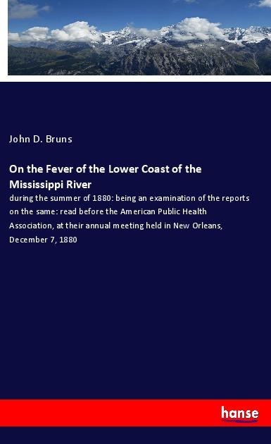 On the Fever of the Lower Coast of the Mississippi River: during the summer of 1880: being an examination of the reports on the same: read before the American Public Health Association, at their annual meeting held in New Orleans, December 7, 1880