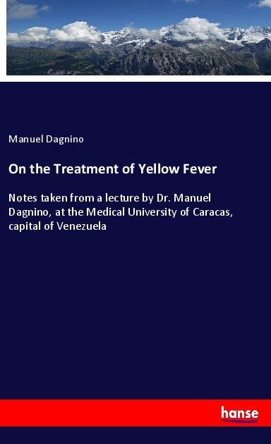 On the Treatment of Yellow Fever: Notes taken from a lecture by Dr. Manuel Dagnino, at the Medical University of Caracas, capital of Venezuela