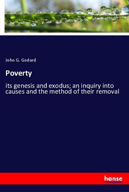 Poverty: its genesis and exodus; an inquiry into causes and the method of their removal