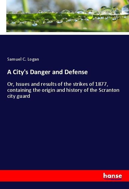 A Citys Danger and Defense: Or, Issues and results of the strikes of 1877, containing the origin and history of the Scranton city guard