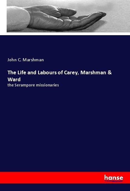 The Life and Labours of Carey, Marshman & Ward: the Serampore missionaries