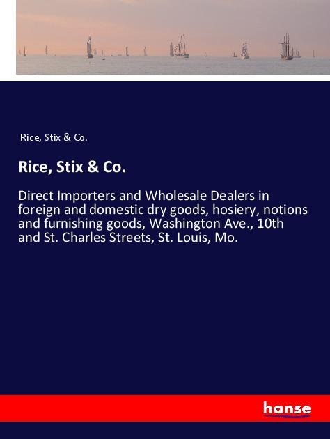 Rice, Stix & Co.: Direct Importers and Wholesale Dealers in foreign and domestic dry goods, hosiery, notions and furnishing goods, Washington Ave., 10th and St. Charles Streets, St. Louis, Mo.