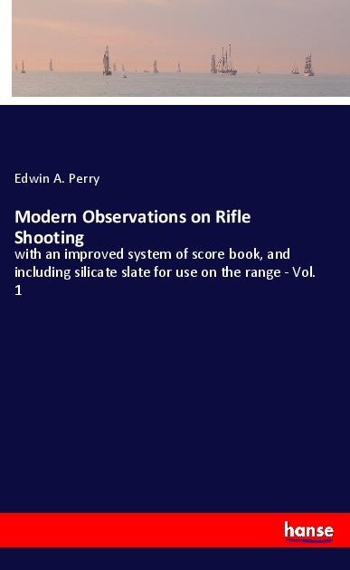 Modern Observations on Rifle Shooting: with an improved system of score book, and including silicate slate for use on the range - Vol. 1