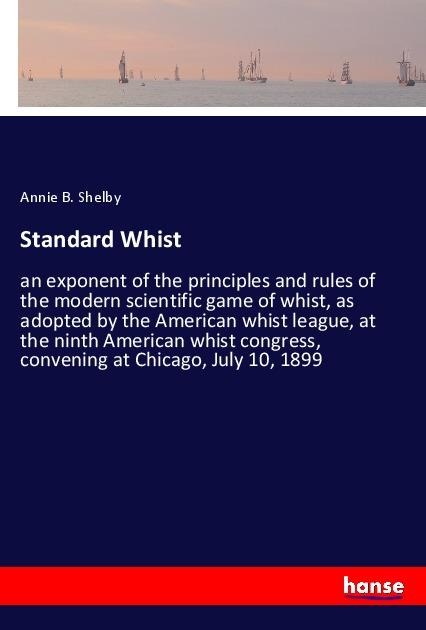 Standard Whist: an exponent of the principles and rules of the modern scientific game of whist, as adopted by the American whist league, at the ninth American whist congress, convening at Chicago, July 10, 1899