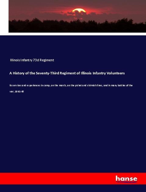 A History of the Seventy-Third Regiment of Illinois Infantry Volunteers: its services and experiences in camp, on the march, on the picket and skirmish lines, and in many battles of the war, 1861-65