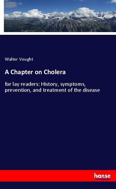 A Chapter on Cholera: for lay readers: History, symptoms, prevention, and treatment of the disease