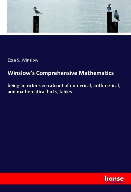 Winslows Comprehensive Mathematics: being an extensive cabinet of numerical, arithmetical, and mathematical facts, tables