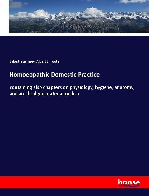 Homoeopathic Domestic Practice: containing also chapters on physiology, hygiene, anatomy, and an abridged materia medica