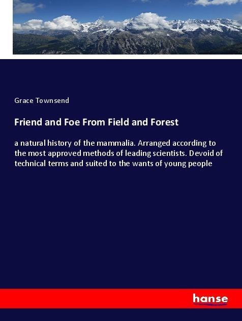 Friend and Foe From Field and Forest: a natural history of the mammalia. Arranged according to the most approved methods of leading scientists. Devoid of technical terms and suited to the wants of young people