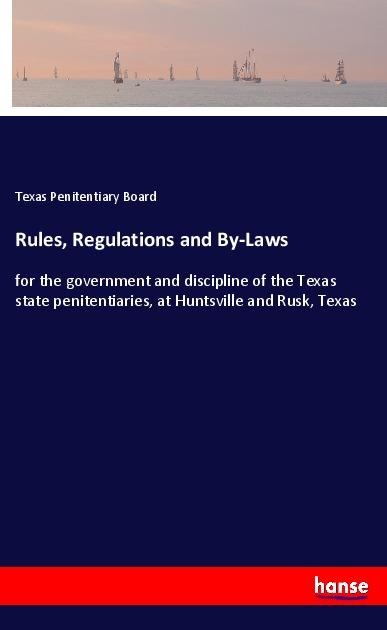 Rules, Regulations and By-Laws: for the government and discipline of the Texas state penitentiaries, at Huntsville and Rusk, Texas