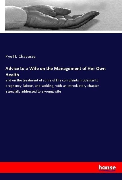 Advice to a Wife on the Management of Her Own Health: and on the treatment of some of the complaints incidental to pregnancy, labour, and suckling; with an introductory chapter especially addressed to a young wife