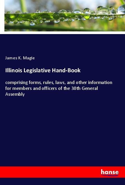 Illinois Legislative Hand-Book: comprising forms, rules, laws, and other information for members and officers of the 30th General Assembly