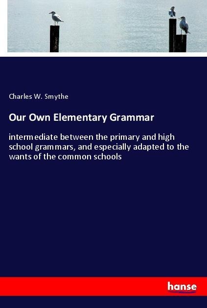 Our Own Elementary Grammar: intermediate between the primary and high school grammars, and especially adapted to the wants of the common schools