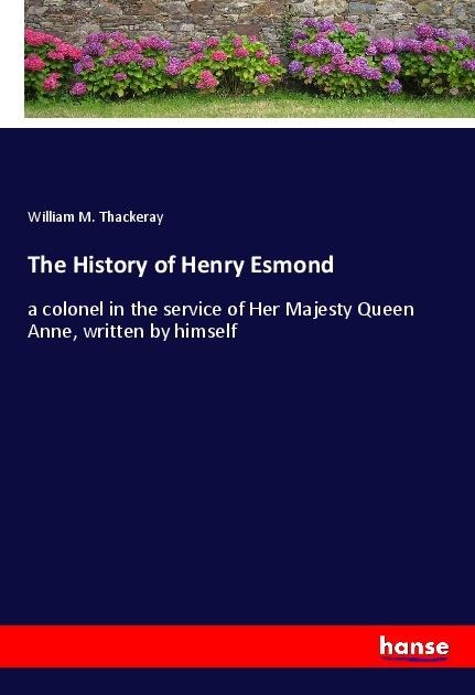 The History of Henry Esmond: a colonel in the service of Her Majesty Queen Anne, written by himself