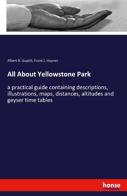 All About Yellowstone Park: a practical guide containing descriptions, illustrations, maps, distances, altitudes and geyser time tables