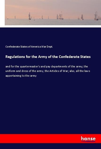 Regulations for the Army of the Confederate States: and for the quartermasters and pay departments of the army; the uniform and dress of the army, the Articles of War; also, all the laws appertaining to the army