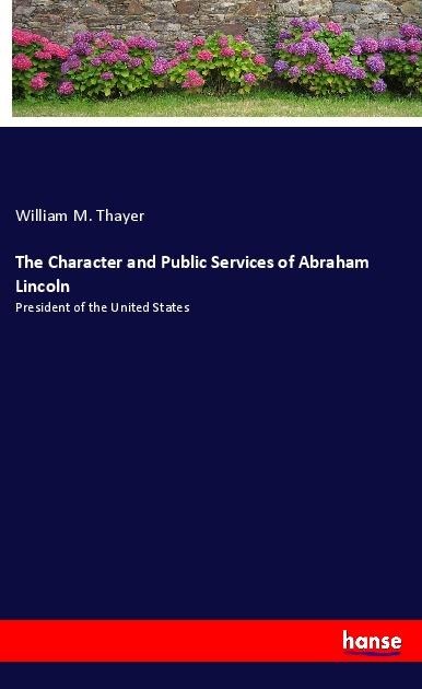 The Character and Public Services of Abraham Lincoln: President of the United States