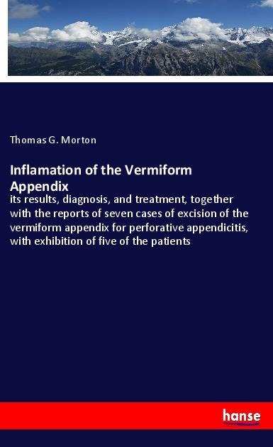 Inflamation of the Vermiform Appendix: its results, diagnosis, and treatment, together with the reports of seven cases of excision of the vermiform appendix for perforative appendicitis, with exhibition of five of the patients
