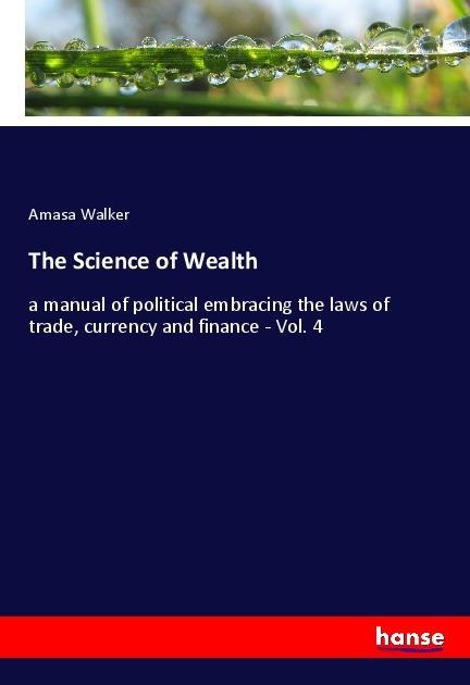 The Science of Wealth: a manual of political embracing the laws of trade, currency and finance - Vol. 4