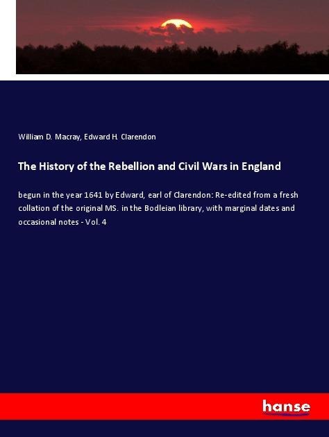 The History of the Rebellion and Civil Wars in England: begun in the year 1641 by Edward, earl of Clarendon: Re-edited from a fresh collation of the original MS. in the Bodleian library, with marginal dates and occasional notes - Vol. 4