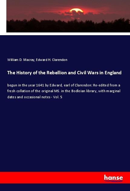 The History of the Rebellion and Civil Wars in England: begun in the year 1641 by Edward, earl of Clarendon: Re-edited from a fresh collation of the original MS. in the Bodleian library, with marginal dates and occasional notes - Vol. 5