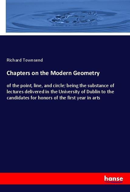Chapters on the Modern Geometry: of the point, line, and circle; being the substance of lectures delivered in the University of Dublin to the candidates for honors of the first year in arts