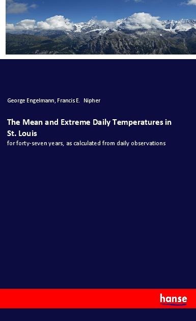 The Mean and Extreme Daily Temperatures in St. Louis: for forty-seven years, as calculated from daily observations
