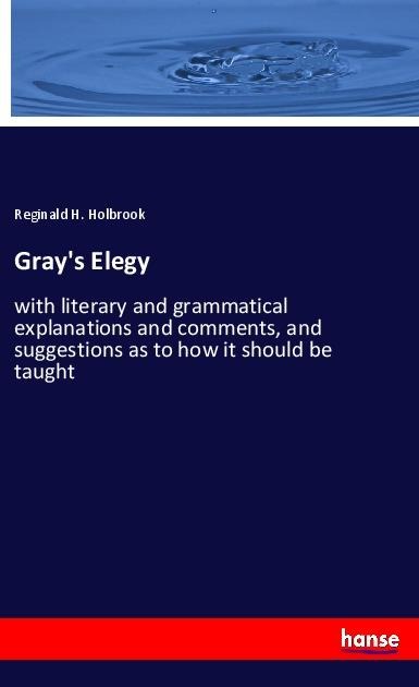 Grays Elegy: with literary and grammatical explanations and comments, and suggestions as to how it should be taught