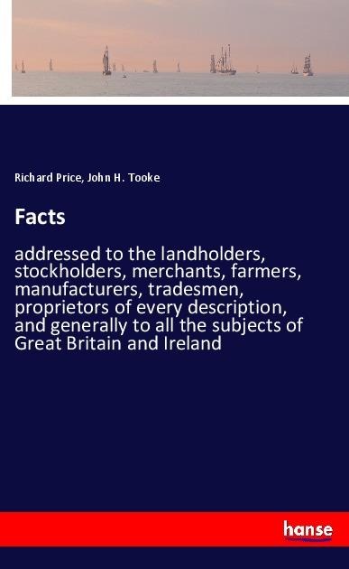 Facts: addressed to the landholders, stockholders, merchants, farmers, manufacturers, tradesmen, proprietors of every description, and generally to all the subjects of Great Britain and Ireland