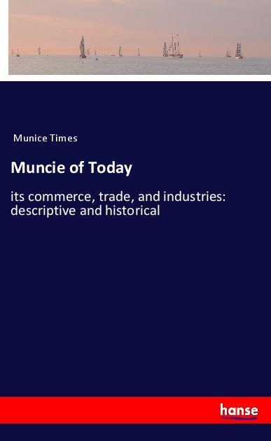Muncie of Today: its commerce, trade, and industries: descriptive and historical